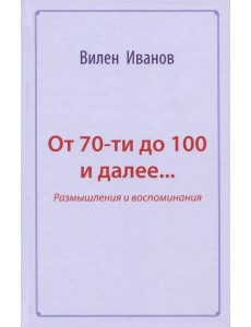 От 70-ти до 100 и далее… Размышления и воспоминания От 70-ти до 100 и далее… Размышления и воспоминания