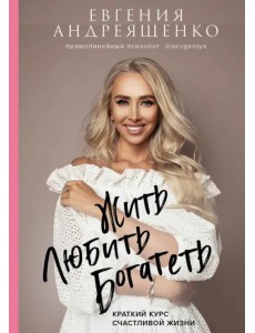 Жить. Любить. Богатеть. Краткий курс счастливой жизни