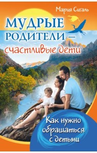 Мудрые родители - счастливые дети. Как нужно обращаться с детьми