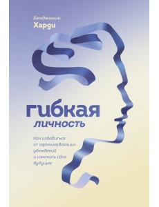 Гибкая личность. Как избавиться от ограничивающих убеждений и изменить свое будущее Гибкая личность. Как избавиться от ограничивающих убеждений и изменить свое будущее