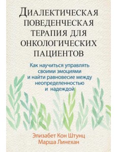 Диалектическая поведенческая терапия для онкологических пациентов. Как научиться управлять своими эмоциями и найти равновесие между неопределенностью и надеждой