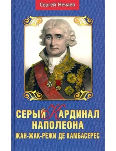 Серый кардинал Наполеона. Жан-Жак-Режи де Камбарес Серый кардинал Наполеона. Жан-Жак-Режи де Камбарес