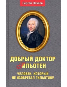 Добрый доктор Гильотен. Человек, который не изобретал гильотину Добрый доктор Гильотен. Человек, который не изобретал гильотину
