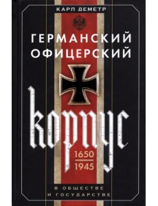 Германский офицерский корпус в обществе и государстве. 1650-1945 гг. Германский офицерский корпус в обществе и государстве. 1650-1945 гг.