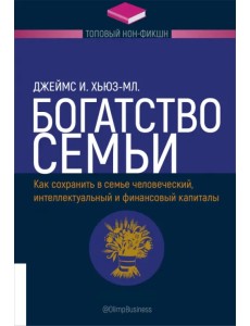 Богатство семьи. Как сохранить в семье человеческий, интеллектуальный и финансовый капиталы
