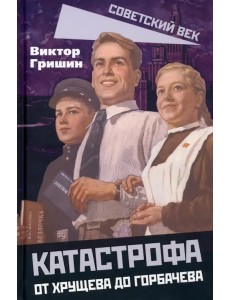 Катастрофа. От Хрущева до Горбачева Катастрофа. От Хрущева до Горбачева