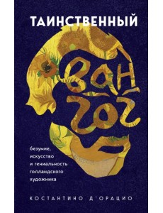 Таинственный Ван Гог. Искусство, безумие и гениальность голландского художника