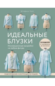 Идеальные блузки. Инновационные выкройки на любую фигуру. Моделирование и инструкции по пошиву