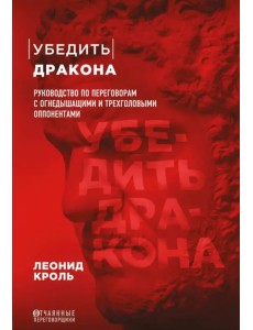 Убедить дракона. Руководство по переговорам с огнедышащими и трёхголовыми оппонентами Убедить дракона. Руководство по переговорам с огнедышащими и трёхголовыми оппонентами