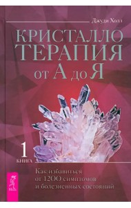 Кристаллотерапия от А до Я. Как избавиться от 1200 симптомов и болезненных состояний. Книга 1