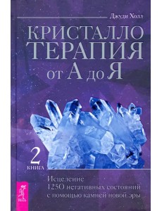 Кристаллотерапия от А до Я. Исцеление 1250 негативных состояний с помощью камней новой эры. Книга 2