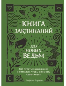 Книга заклинаний для новых ведьм. 130 простых заклинаний и ритуалов, чтобы изменить свою жизнь Книга заклинаний для новых ведьм. 130 простых заклинаний и ритуалов, чтобы изменить свою жизнь