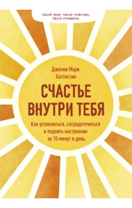 Счастье внутри тебя. Как успокоиться, сосредоточиться и поднять настроение за 10 минут в день