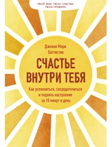 Счастье внутри тебя. Как успокоиться, сосредоточиться и поднять настроение за 10 минут в день