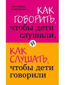 Как говорить, чтобы дети слушали, и как слушать, чтобы дети говорили Как говорить, чтобы дети слушали, и как слушать, чтобы дети говорили
