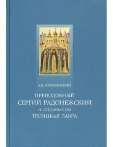 Преподобный Сергий Радонежский и созданная им Троицкая Лавра. Жизнеописание преподобного Сергия