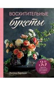 Восхитительные букеты. 35 простых композиций для любого сезона