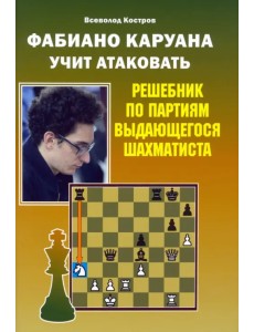 Фабиано Каруана учит атаковать. Решебник по партиям выдающегося шахматиста Фабиано Каруана учит атаковать. Решебник по партиям выдающегося шахматиста