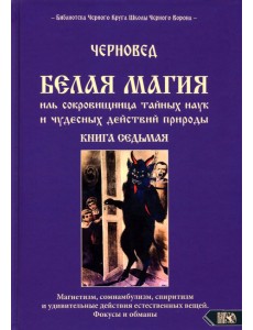 Белая магия иль сокровищница тайных наук и чудесных действий природы. Книга 7 Белая магия иль сокровищница тайных наук и чудесных действий природы. Книга 7