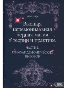 Высшая церемониальная черная магия в теории и практике. Часть 2. Гримуар демонических вызовов