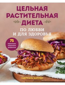 Цельная растительная диета. По любви и для здоровья. 75 идеально здоровых рецептов
