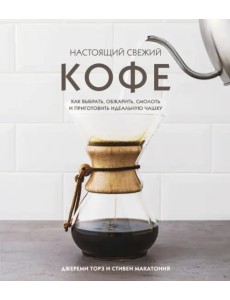 Настоящий свежий кофе. Как выбрать, обжарить, смолоть и приготовить идеальную чашку