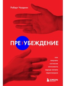 Пре-убеждение. Как получить согласие оппонента еще до начала переговоров Пре-убеждение. Как получить согласие оппонента еще до начала переговоров