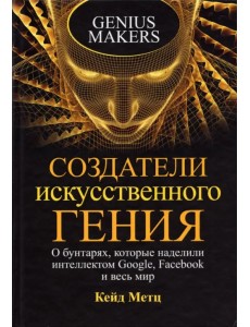 Создатели искусственного гения. О бунтарях, которые наделили интеллектом Google, Facebook и весь мир