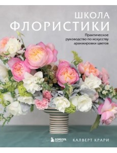 Школа флористики. Практическое руководство по искусству аранжировки цветов