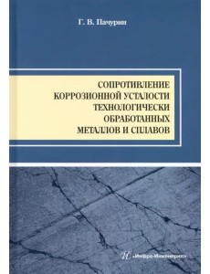 Сопротивление коррозионной усталости технологически обработанных маталлов и сплавов. Учебное пособие Сопротивление коррозионной усталости технологически обработанных маталлов и сплавов. Учебное пособие