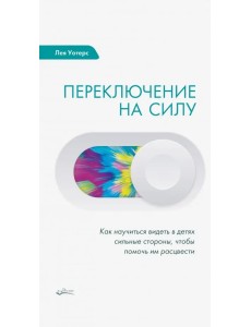 Переключение на силу. Как научиться видеть в детях сильные стороны, чтобы помочь им расцвести