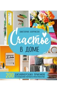 Счастье в доме. 200 дизайнерских приемов по созданию уютного пространства