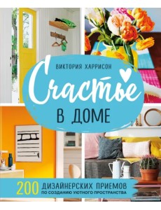 Счастье в доме. 200 дизайнерских приемов по созданию уютного пространства Счастье в доме. 200 дизайнерских приемов по созданию уютного пространства