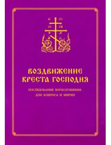 Воздвижение Креста Господня. Последование Богослужения для клироса и мирян Воздвижение Креста Господня. Последование Богослужения для клироса и мирян