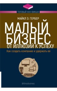Малый бизнес. От иллюзий к успеху. Как создать компанию и удержать ее