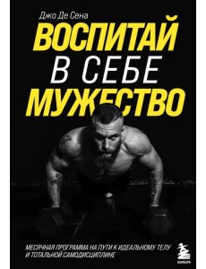 Воспитай в себе мужество! Месячная программа на пути к идеальному телу и тотальной самодисциплине