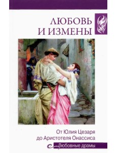 Любовь и измены. От Юлия Цезаря до Аристотеля Онассиса Любовь и измены. От Юлия Цезаря до Аристотеля Онассиса