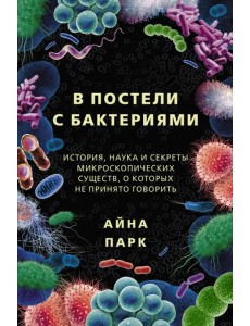 В постели с бактериями. История, наука и секреты микроскопических существ