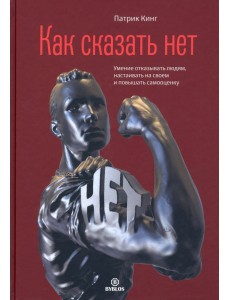 Как сказать нет. Умение отказывать людям, настаивать на своем и повышать самооценку Как сказать нет. Умение отказывать людям, настаивать на своем и повышать самооценку