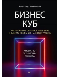 Бизнес-Куб. Как прокачать объемное мышление и вывести компанию на новый уровень Бизнес-Куб. Как прокачать объемное мышление и вывести компанию на новый уровень
