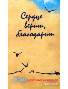 Сердце верит, благодарит. Письма новомучеников и исповедников своим близким