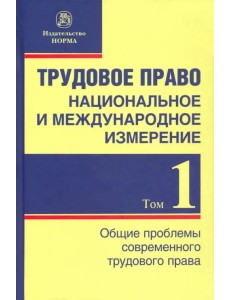 Трудовое право. Национальное и международное измерение. Том 1. Общие проблемы