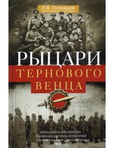 Рыцари тернового венца. Зарождение Белого движения, становление Добровольческой армии