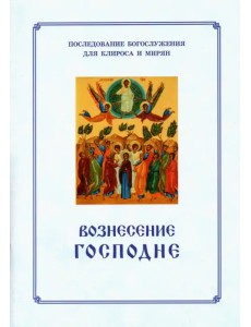 Вознесение Господне. Последование Богослужения. Для клироса и мирян Вознесение Господне. Последование Богослужения. Для клироса и мирян