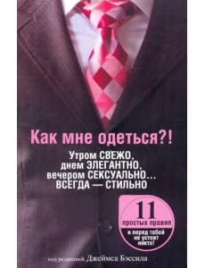 Как мне одеться?! Утром свежо, в обед элегантно, вечером сексуально... Всегда - стильно Как мне одеться?! Утром свежо, в обед элегантно, вечером сексуально... Всегда - стильно