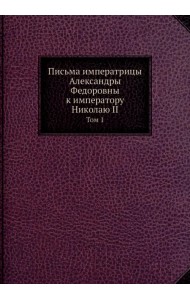 Письма императрицы Александры Федоровны к императору Николаю II. Том 1