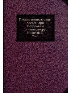 Письма императрицы Александры Федоровны к императору Николаю II. Том 1 Письма императрицы Александры Федоровны к императору Николаю II. Том 1