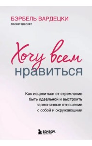 Хочу всем нравиться. Как исцелиться от стремления быть идеальной и выстроить гармоничные отношения