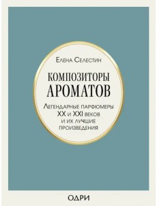 Композиторы ароматов. Легендарные парфюмеры ХХ и XXI веков и их лучшие произведения