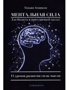 Ментальная сила для бизнеса и повседневной жизни. 15 уроков развития силы мысли